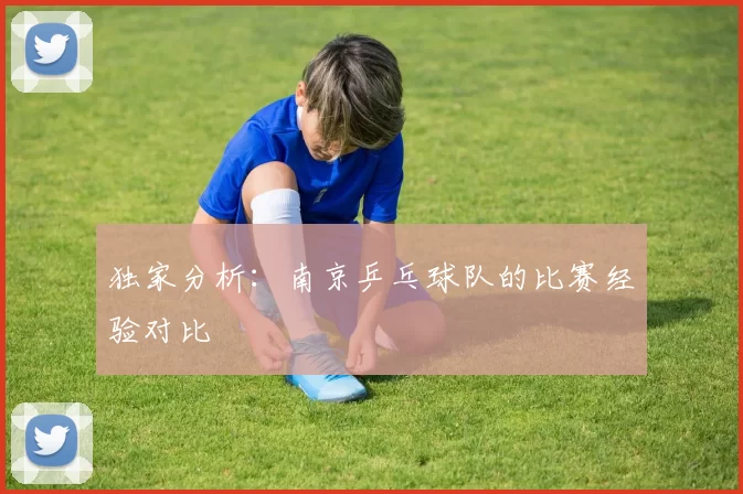 独家分析：南京乒乓球队的比赛经验对比