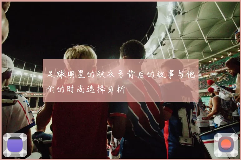 足球明星的秋衣号背后的故事与他们的时尚选择分析