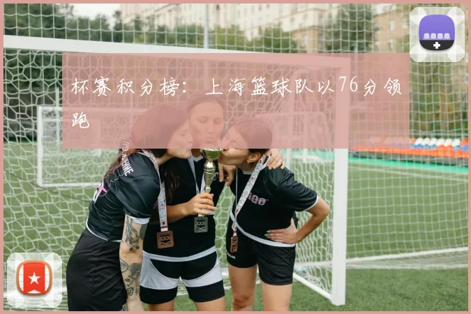 杯赛积分榜：上海篮球队以76分领跑