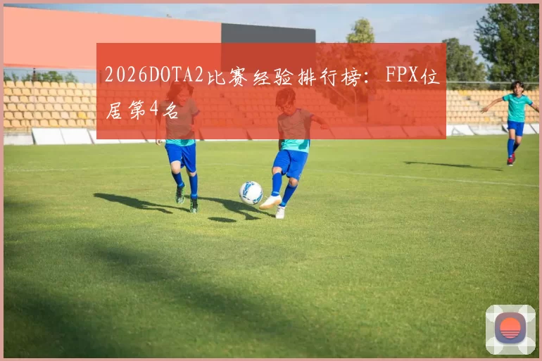 2026DOTA2比赛经验排行榜：FPX位居第4名