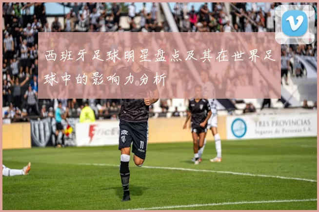 西班牙足球明星盘点及其在世界足球中的影响力分析