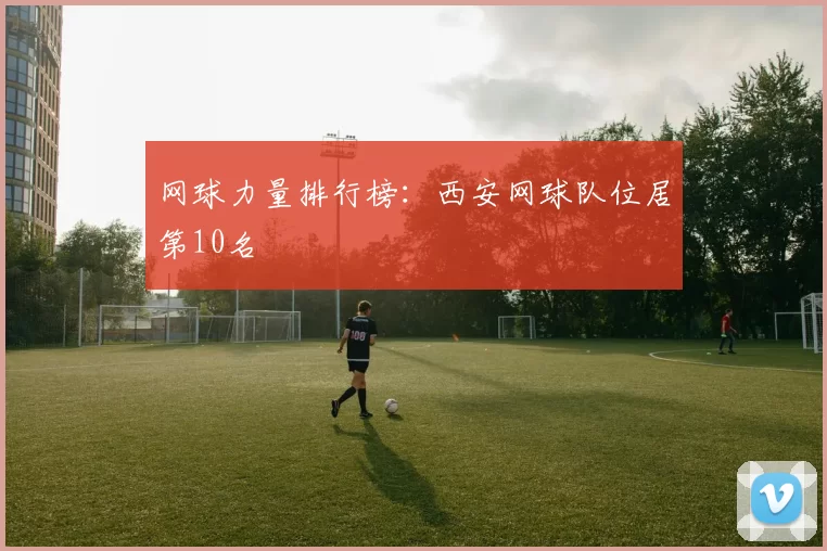 网球力量排行榜：西安网球队位居第10名