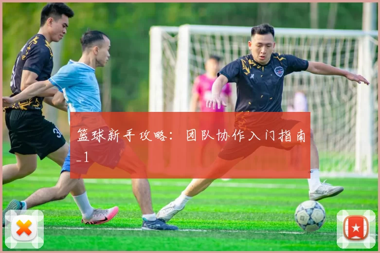 篮球新手攻略：团队协作入门指南_1