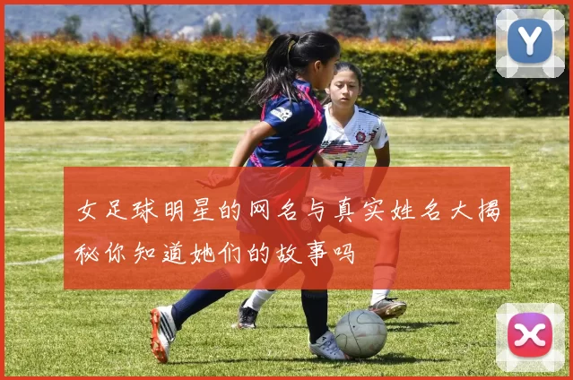 女足球明星的网名与真实姓名大揭秘你知道她们的故事吗