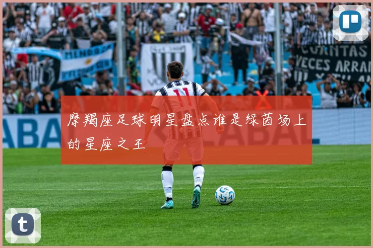 摩羯座足球明星盘点谁是绿茵场上的星座之王