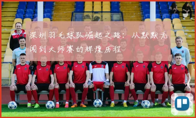 深圳羽毛球队崛起之路：从默默无闻到大师赛的辉煌历程