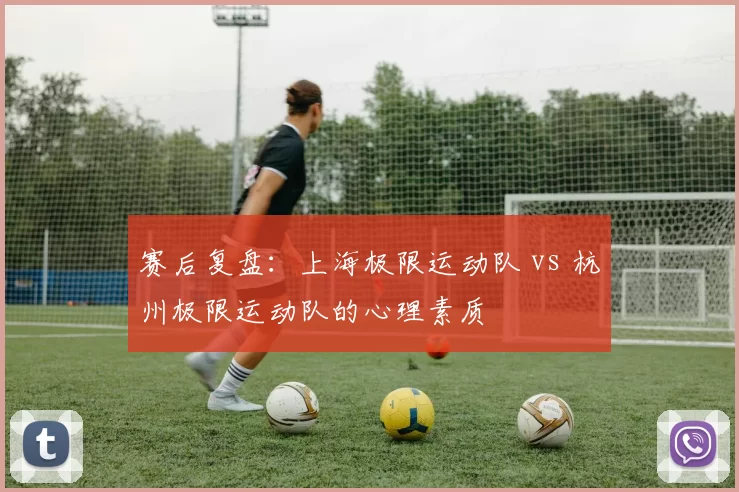 赛后复盘：上海极限运动队 vs 杭州极限运动队的心理素质