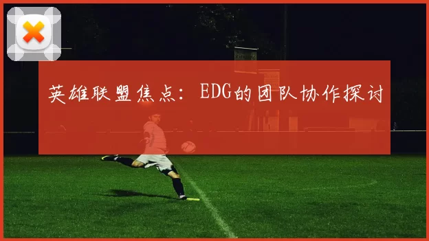 英雄联盟焦点：EDG的团队协作探讨