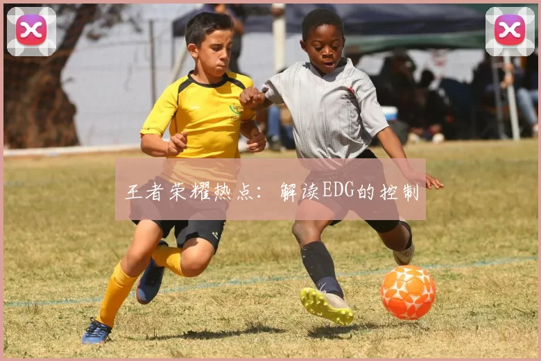 王者荣耀热点：解读EDG的控制