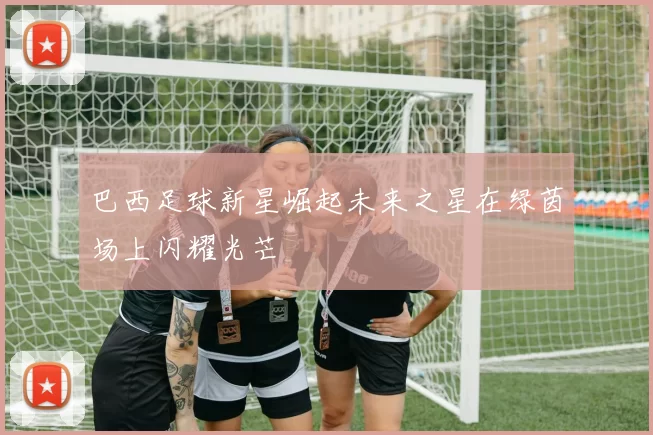 巴西足球新星崛起未来之星在绿茵场上闪耀光芒